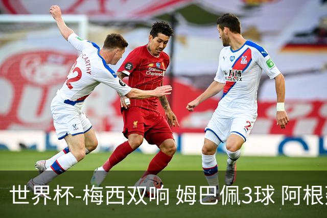 世界杯-梅西双响 姆巴佩3球 阿根廷点胜法国夺冠